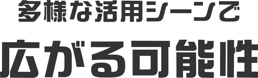 多様な活用シーンで 広がる可能性